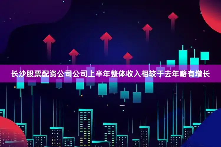 长沙股票配资公司公司上半年整体收入相较于去年略有增长