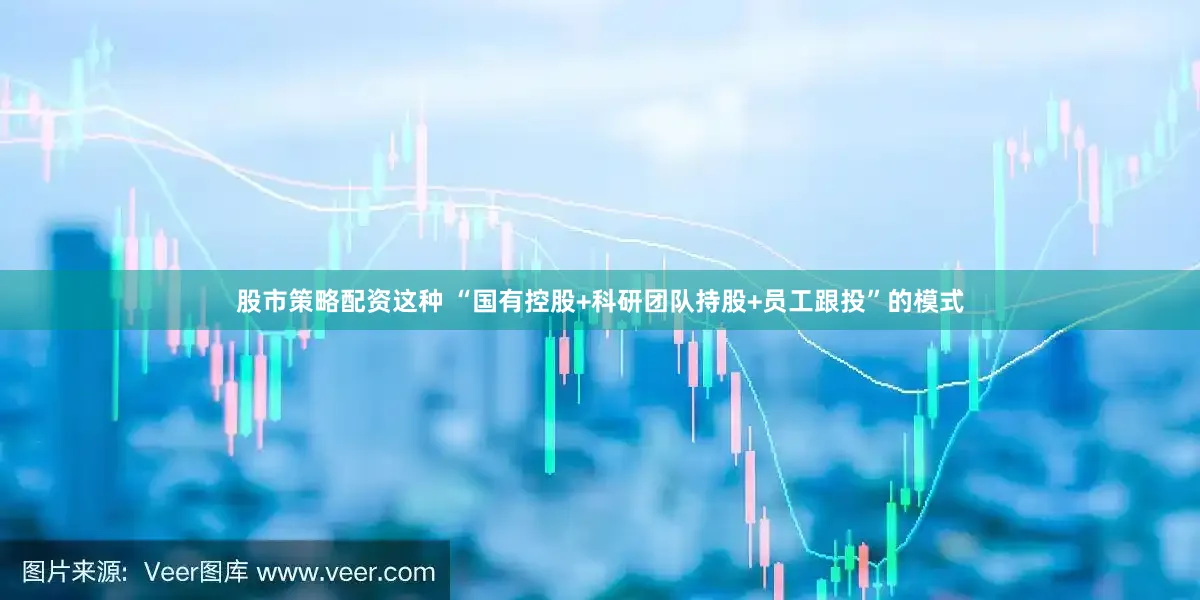 股市策略配资这种 “国有控股+科研团队持股+员工跟投”的模式
