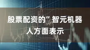 股票配资的”智元机器人方面表示