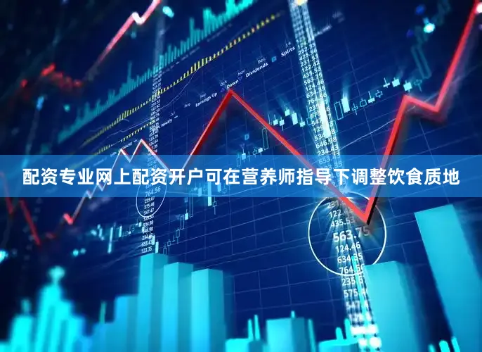 配资专业网上配资开户可在营养师指导下调整饮食质地