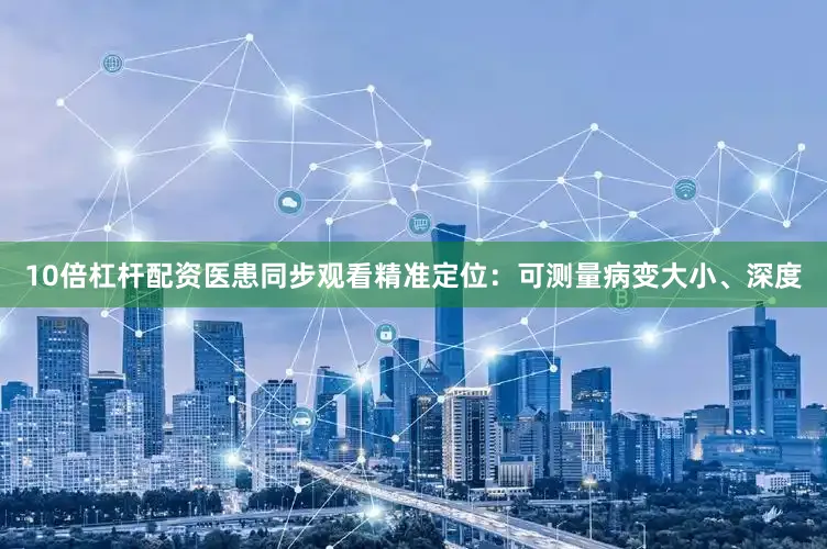 10倍杠杆配资医患同步观看精准定位：可测量病变大小、深度