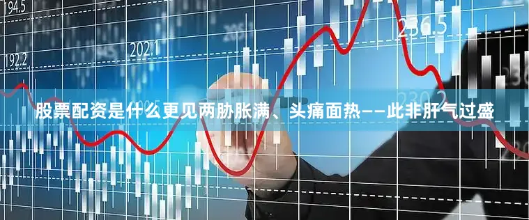 股票配资是什么更见两胁胀满、头痛面热——此非肝气过盛