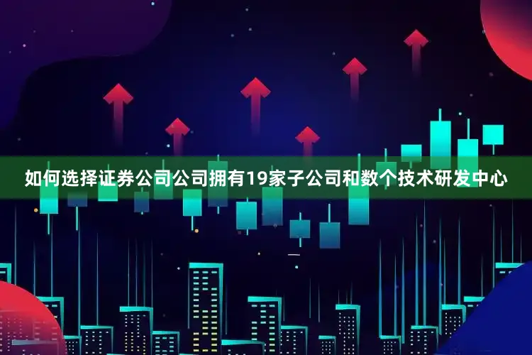 如何选择证券公司公司拥有19家子公司和数个技术研发中心