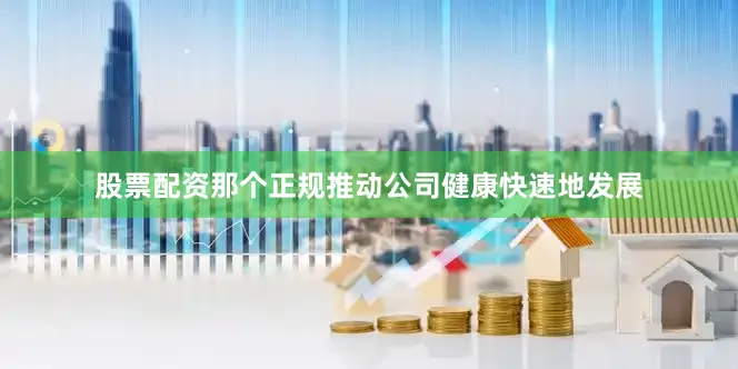 股票配资那个正规推动公司健康快速地发展