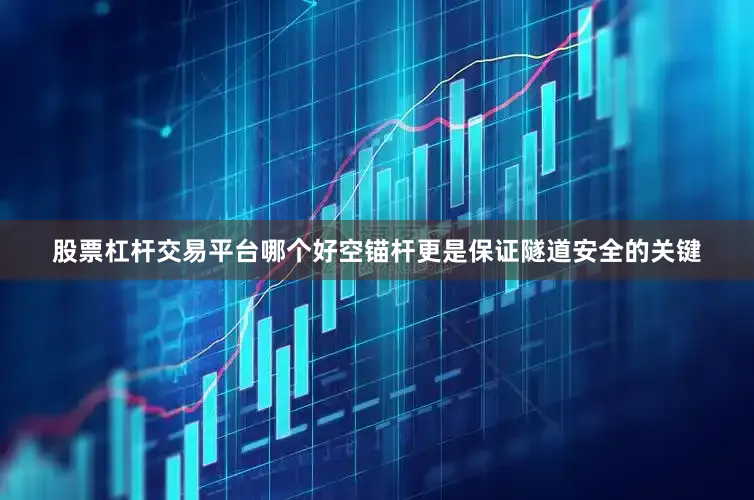 股票杠杆交易平台哪个好空锚杆更是保证隧道安全的关键