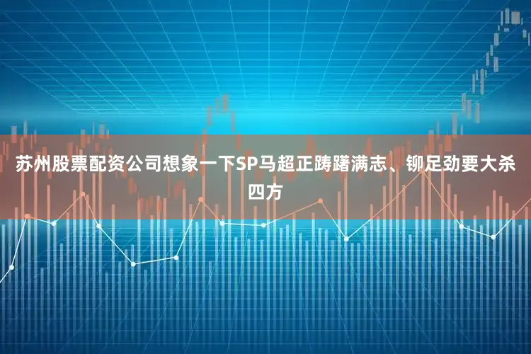 苏州股票配资公司想象一下SP马超正踌躇满志、铆足劲要大杀四方