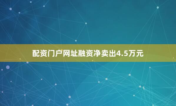 配资门户网址融资净卖出4.5万元