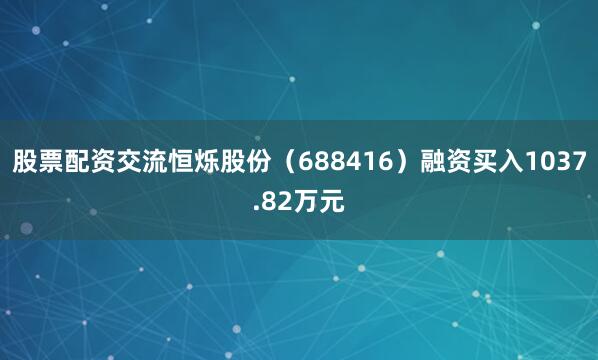 股票配资交流恒烁股份（688416）融资买入1037.82万元