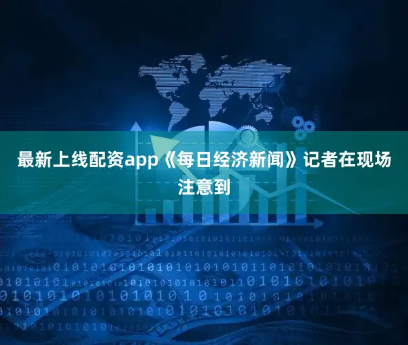 最新上线配资app《每日经济新闻》记者在现场注意到
