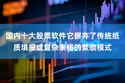 国内十大股票软件它摒弃了传统纸质填报或复杂表格的繁琐模式