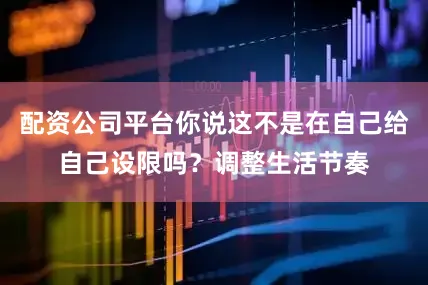 配资公司平台你说这不是在自己给自己设限吗？调整生活节奏