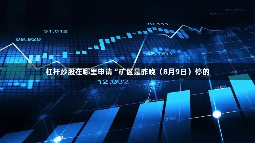 杠杆炒股在哪里申请“矿区是昨晚（8月9日）停的