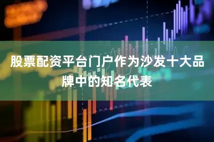 股票配资平台门户作为沙发十大品牌中的知名代表