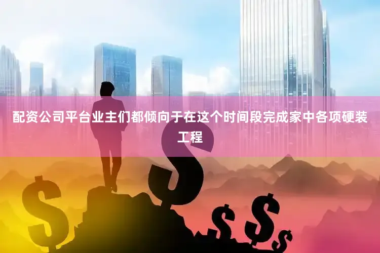 配资公司平台业主们都倾向于在这个时间段完成家中各项硬装工程