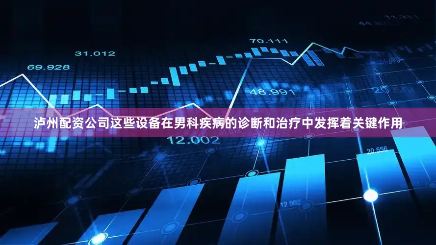 泸州配资公司这些设备在男科疾病的诊断和治疗中发挥着关键作用