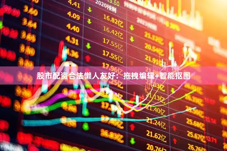 股市配资合法懒人友好：拖拽编辑+智能抠图