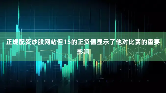 正规配资炒股网站但15的正负值显示了他对比赛的重要影响
