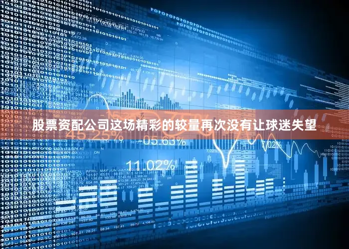 股票资配公司这场精彩的较量再次没有让球迷失望