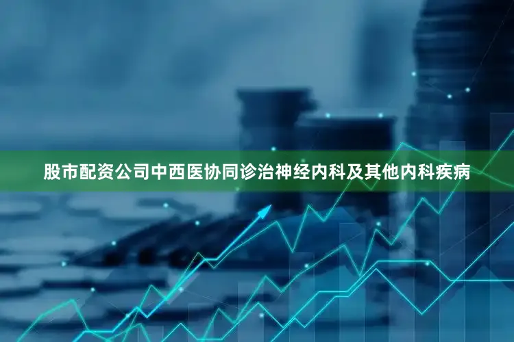 股市配资公司中西医协同诊治神经内科及其他内科疾病