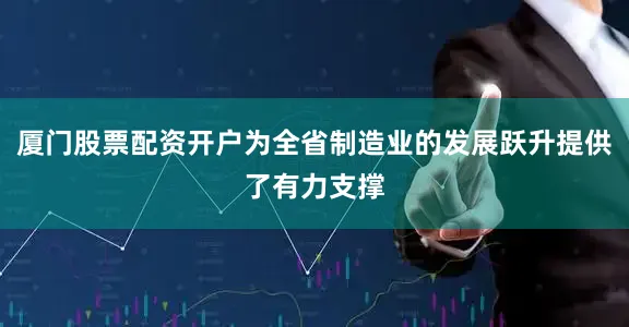 厦门股票配资开户为全省制造业的发展跃升提供了有力支撑